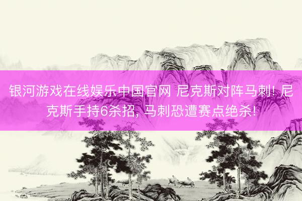 银河游戏在线娱乐中国官网 尼克斯对阵马刺! 尼克斯手持6杀招， 马刺恐遭赛点绝杀!