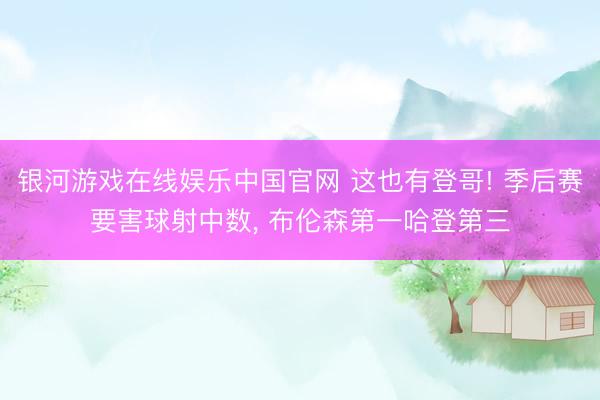银河游戏在线娱乐中国官网 这也有登哥! 季后赛要害球射中数， 布伦森第一哈登第三