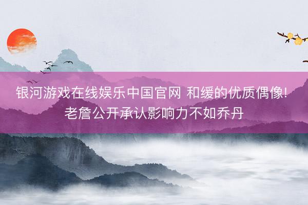 银河游戏在线娱乐中国官网 和缓的优质偶像! 老詹公开承认影响力不如乔丹