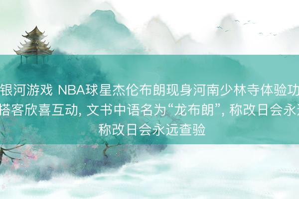 银河游戏 NBA球星杰伦布朗现身河南少林寺体验功夫， 与搭客欣喜互动， 文书中语名为“龙布朗”， 称改日会永远查验