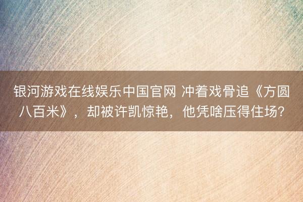 银河游戏在线娱乐中国官网 冲着戏骨追《方圆八百米》，却被许凯惊艳，他凭啥压得住场？