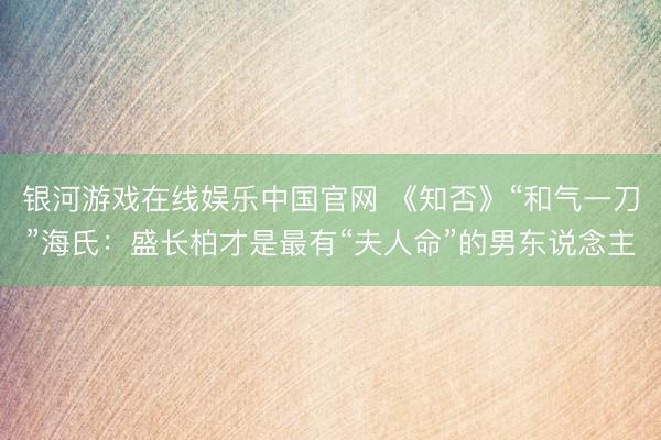 银河游戏在线娱乐中国官网 《知否》“和气一刀”海氏：盛长柏才是最有“夫人命”的男东说念主