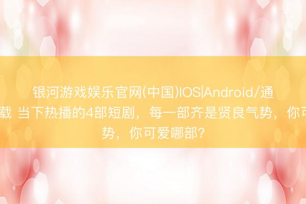 银河游戏娱乐官网(中国)IOS|Android/通用APP下载 当下热播的4部短剧，每一部齐是贤良气势，你可爱哪部？