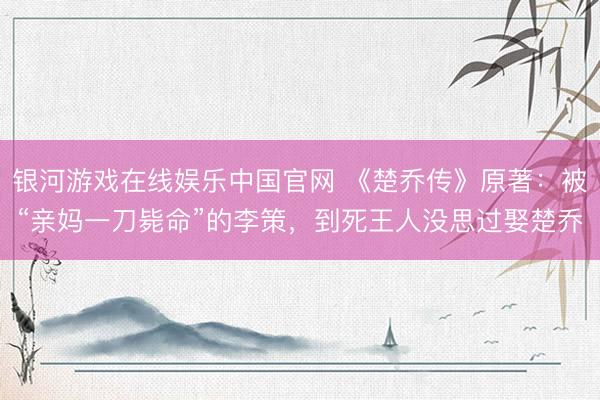 银河游戏在线娱乐中国官网 《楚乔传》原著：被“亲妈一刀毙命”的李策，到死王人没思过娶楚乔