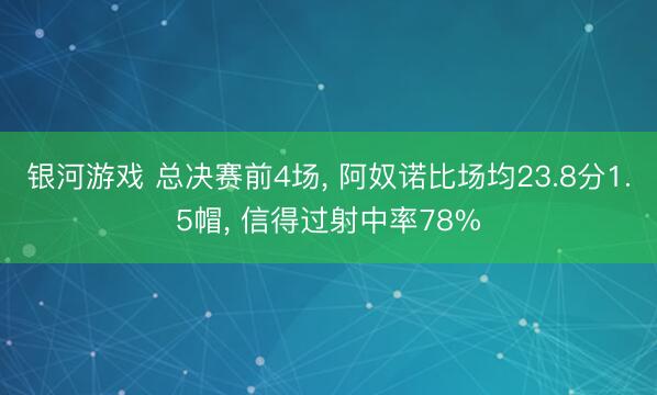 银河游戏 总决赛前4场， 阿奴诺比场均23.8分1.5帽， 信得过射中率78%