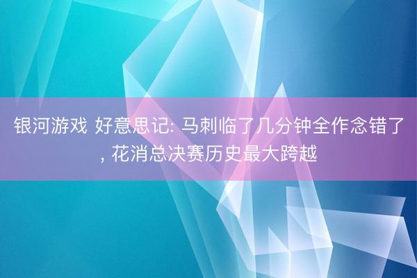 银河游戏 好意思记: 马刺临了几分钟全作念错了, 花消总决赛历史最大跨越