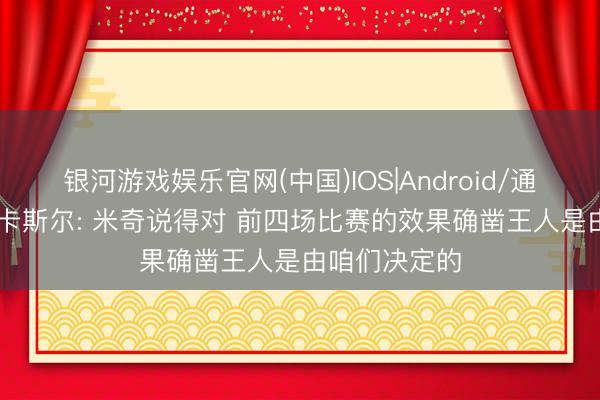 银河游戏娱乐官网(中国)IOS|Android/通用APP下载 卡斯尔: 米奇说得对 前四场比赛的效果确凿王人是由咱们决定的