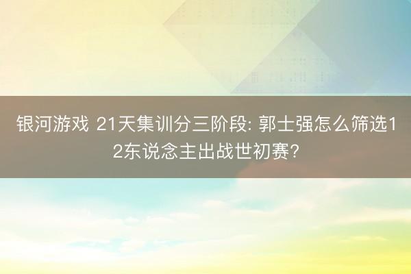 银河游戏 21天集训分三阶段: 郭士强怎么筛选12东说念主出战世初赛?