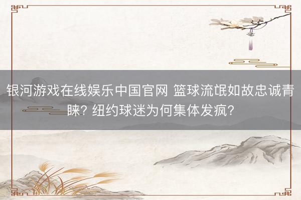 银河游戏在线娱乐中国官网 篮球流氓如故忠诚青睐? 纽约球迷为何集体发疯?