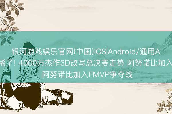 银河游戏娱乐官网(中国)IOS|Android/通用APP下载 香依稀了! 4000万杰作3D改写总决赛走势 阿努诺比加入FMVP争夺战