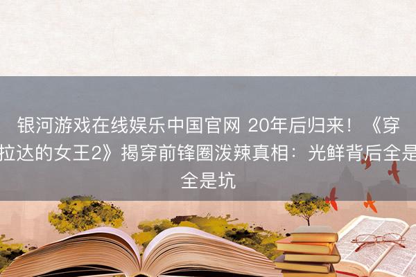银河游戏在线娱乐中国官网 20年后归来！《穿普拉达的女王2》揭穿前锋圈泼辣真相：光鲜背后全是坑