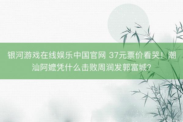 银河游戏在线娱乐中国官网 37元票价看哭！潮汕阿嬷凭什么击败周润发郭富城？