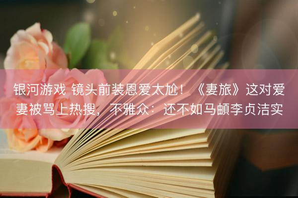 银河游戏 镜头前装恩爱太尬！《妻旅》这对爱妻被骂上热搜，不雅众：还不如马頔李贞洁实