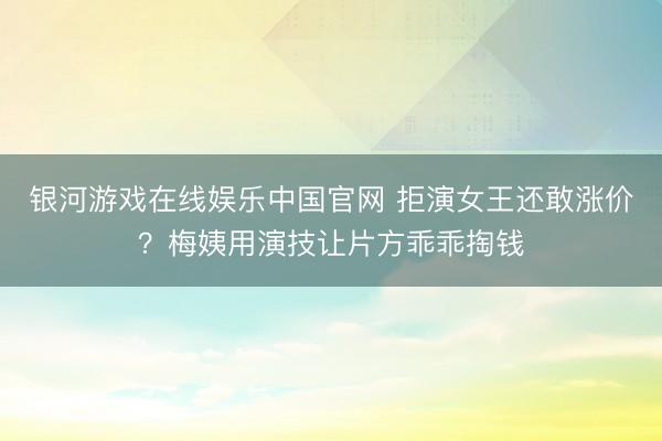 银河游戏在线娱乐中国官网 拒演女王还敢涨价？梅姨用演技让片方乖乖掏钱