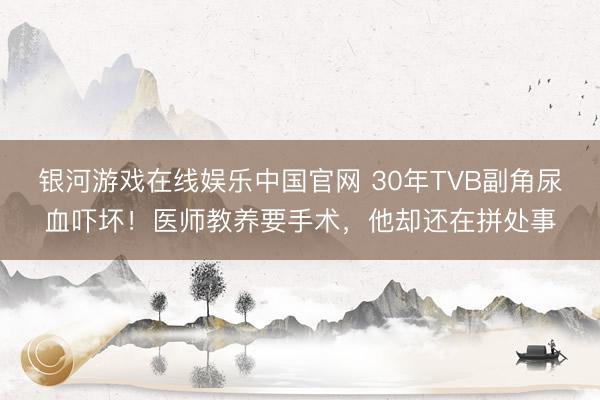 银河游戏在线娱乐中国官网 30年TVB副角尿血吓坏!医师教养要手术,他却还在拼处事