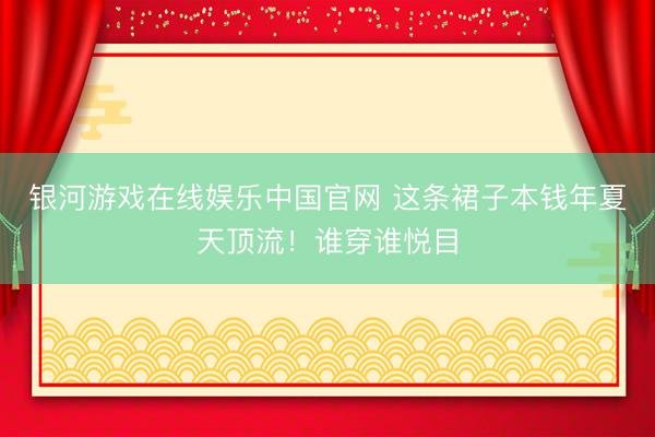 银河游戏在线娱乐中国官网 这条裙子本钱年夏天顶流！谁穿谁悦目