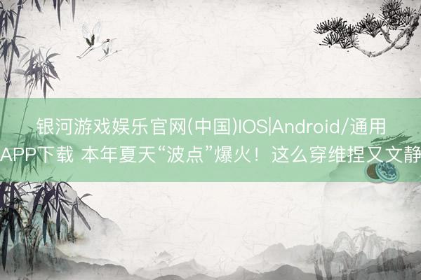 银河游戏娱乐官网(中国)IOS|Android/通用APP下载 本年夏天“波点”爆火！这么穿维捏又文静