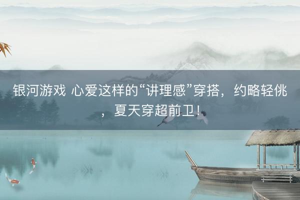 银河游戏 心爱这样的“讲理感”穿搭，约略轻佻，夏天穿超前卫！