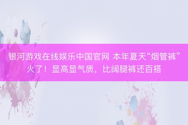 银河游戏在线娱乐中国官网 本年夏天“烟管裤”火了！显高显气质，比阔腿裤还百搭