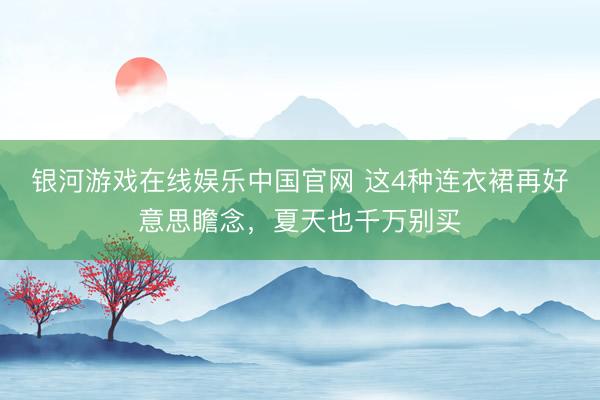 银河游戏在线娱乐中国官网 这4种连衣裙再好意思瞻念，夏天也千万别买