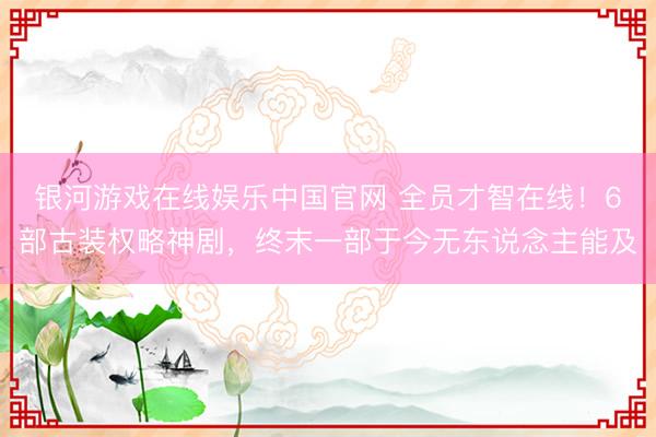 银河游戏在线娱乐中国官网 全员才智在线！6部古装权略神剧，终末一部于今无东说念主能及