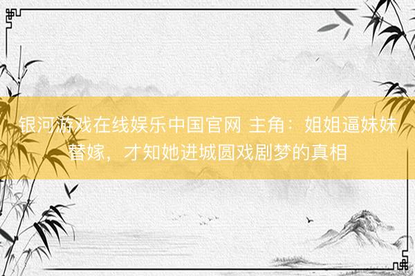银河游戏在线娱乐中国官网 主角:姐姐逼妹妹替嫁,才知她进城圆戏剧梦的真相