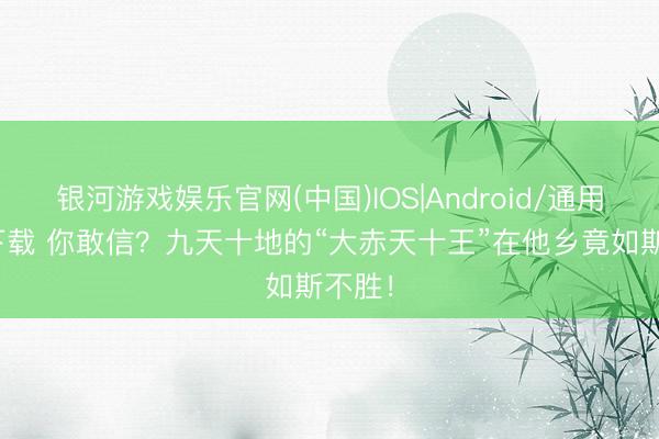 银河游戏娱乐官网(中国)IOS|Android/通用APP下载 你敢信？九天十地的“大赤天十王”在他乡竟如斯不胜！
