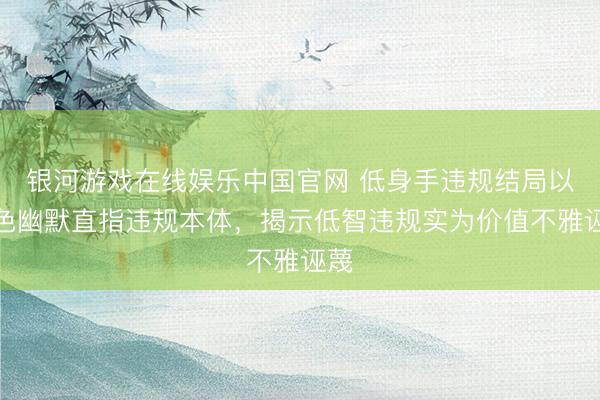 银河游戏在线娱乐中国官网 低身手违规结局以玄色幽默直指违规本体，揭示低智违规实为价值不雅诬蔑