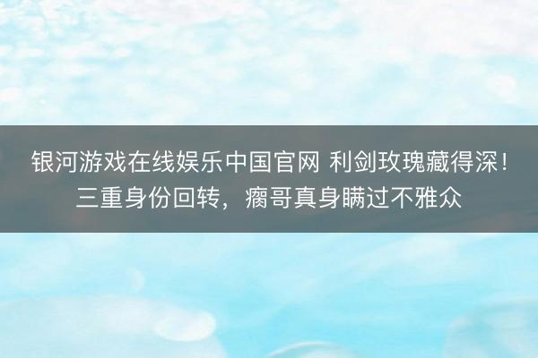 银河游戏在线娱乐中国官网 利剑玫瑰藏得深！三重身份回转，瘸哥真身瞒过不雅众