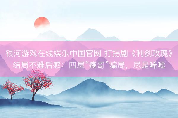 银河游戏在线娱乐中国官网 打拐剧《利剑玫瑰》结局不雅后感:四层“瘸哥”骗局,尽是唏嘘