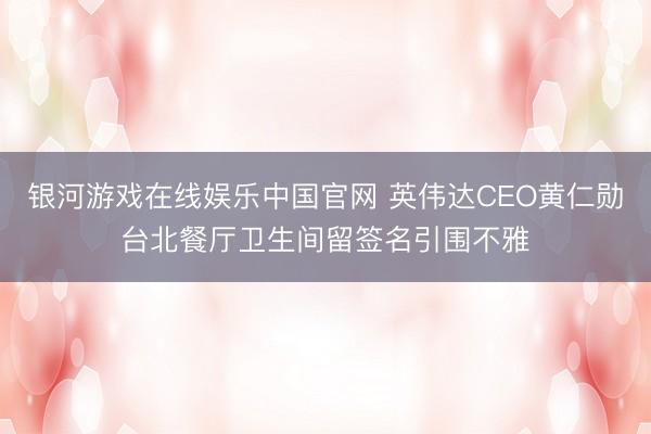 银河游戏在线娱乐中国官网 英伟达CEO黄仁勋台北餐厅卫生间留签名引围不雅