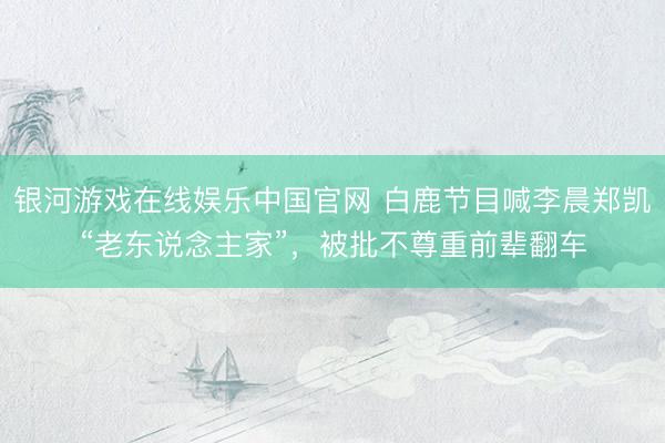 银河游戏在线娱乐中国官网 白鹿节目喊李晨郑凯“老东说念主家”，被批不尊重前辈翻车