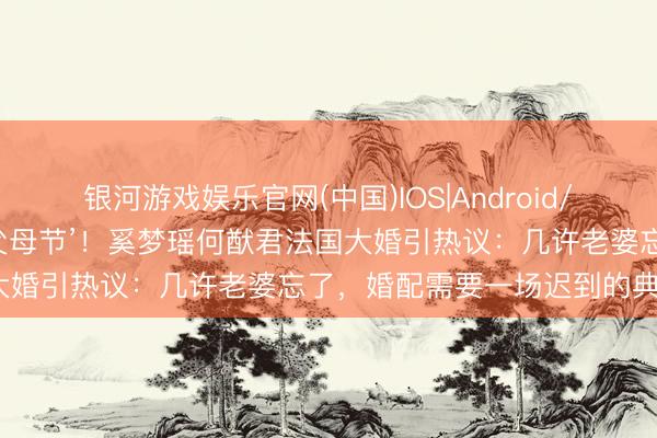 银河游戏娱乐官网(中国)IOS|Android/通用APP下载 儿童节变‘父母节’！奚梦瑶何猷君法国大婚引热议：几许老婆忘了，婚配需要一场迟到的典礼感？