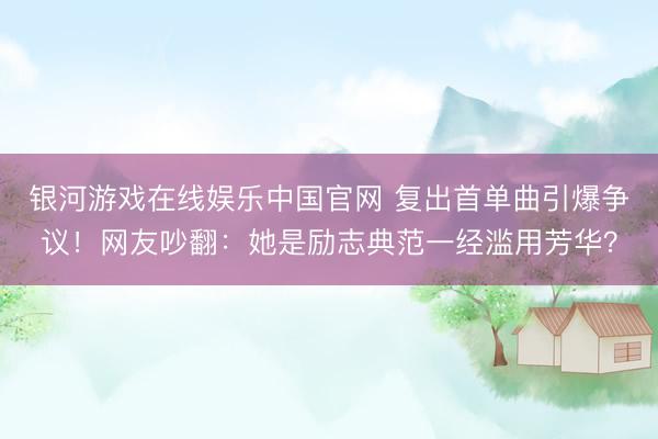 银河游戏在线娱乐中国官网 复出首单曲引爆争议！网友吵翻：她是励志典范一经滥用芳华？