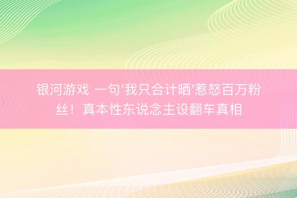 银河游戏 一句'我只合计晒'惹怒百万粉丝！真本性东说念主设翻车真相