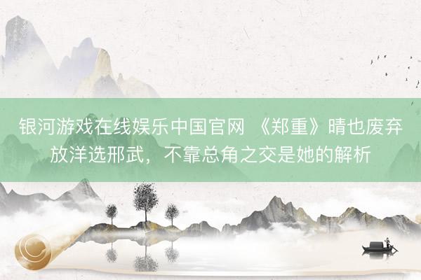 银河游戏在线娱乐中国官网 《郑重》晴也废弃放洋选邢武，不靠总角之交是她的解析