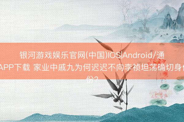 银河游戏娱乐官网(中国)IOS|Android/通用APP下载 家业中戚九为何迟迟不向李祯坦荡确切身份？