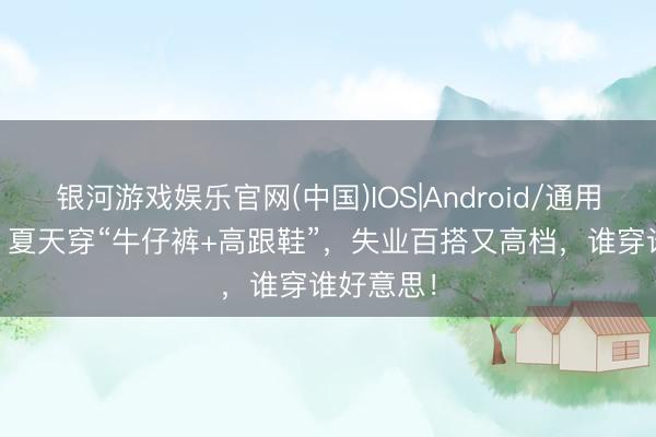 银河游戏娱乐官网(中国)IOS|Android/通用APP下载 夏天穿“牛仔裤+高跟鞋”，失业百搭又高档，谁穿谁好意思！
