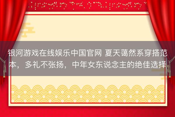 银河游戏在线娱乐中国官网 夏天蔼然系穿搭范本，多礼不张扬，中年女东说念主的绝佳选择