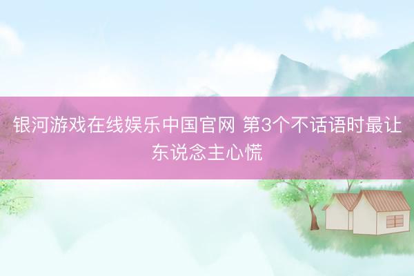 银河游戏在线娱乐中国官网 第3个不话语时最让东说念主心慌