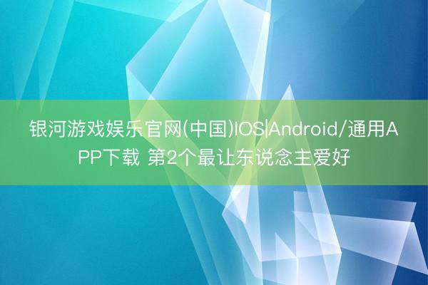 银河游戏娱乐官网(中国)IOS|Android/通用APP下载 第2个最让东说念主爱好