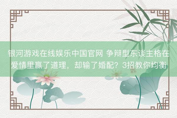 银河游戏在线娱乐中国官网 争辩型东谈主格在爱情里赢了道理，却输了婚配？3招教你均衡