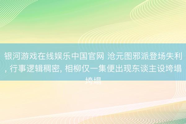 银河游戏在线娱乐中国官网 沧元图邪派登场失利， 行事逻辑稠密， 相柳仅一集便出现东谈主设垮塌