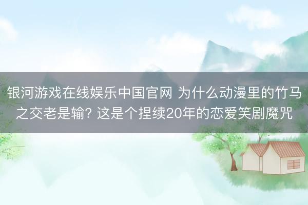 银河游戏在线娱乐中国官网 为什么动漫里的竹马之交老是输? 这是个捏续20年的恋爱笑剧魔咒