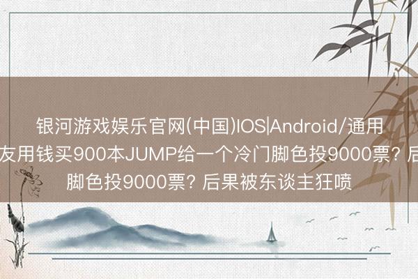 银河游戏娱乐官网(中国)IOS|Android/通用APP下载 日本网友用钱买900本JUMP给一个冷门脚色投9000票? 后果被东谈主狂喷