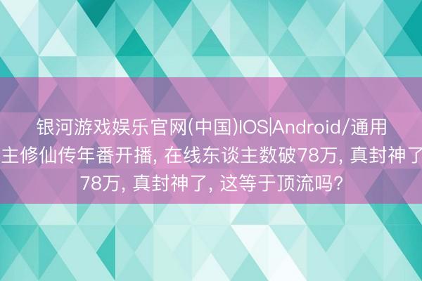 银河游戏娱乐官网(中国)IOS|Android/通用APP下载 凡东谈主修仙传年番开播， 在线东谈主数破78万， 真封神了， 这等于顶流吗?