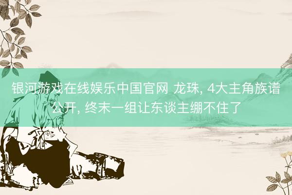 银河游戏在线娱乐中国官网 龙珠， 4大主角族谱公开， 终末一组让东谈主绷不住了