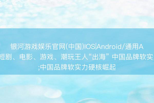 银河游戏娱乐官网(中国)IOS|Android/通用APP下载 微短剧、电影、游戏、潮玩王人“出海” 中国品牌软实力硬核崛起