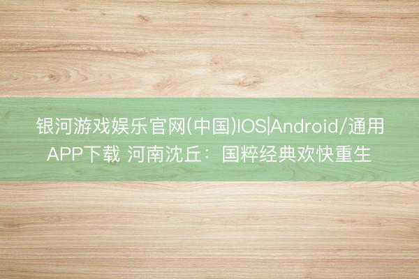银河游戏娱乐官网(中国)IOS|Android/通用APP下载 河南沈丘：国粹经典欢快重生