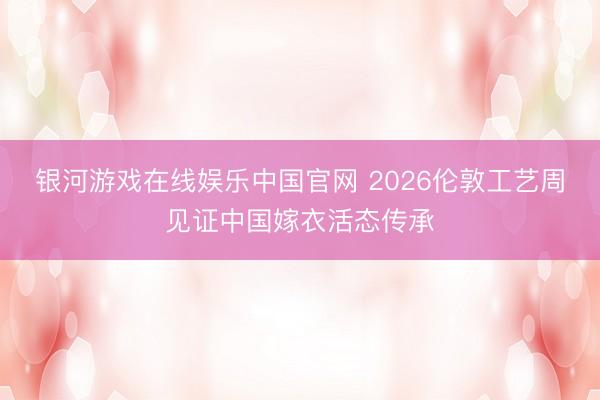 银河游戏在线娱乐中国官网 2026伦敦工艺周见证中国嫁衣活态传承